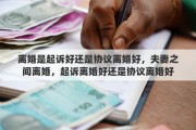 离婚是起诉好还是协议离婚好，夫妻之间离婚，起诉离婚好还是协议离婚好