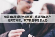 结婚4年离婚财产怎么分，离婚四年财产归男方所以，女方赖着不走怎么办