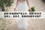 结婚7年离婚财产怎么分，结婚7年女方没收入，没孩子，离婚时却要平分财产，这样合理吗