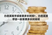 办理离婚手续需要多长时间?，办理离婚手续一般需要多长时间呢