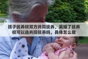 孩子抚养权双方共同抚养，离婚了抚养权可以选共同抚养吗，具体怎么做