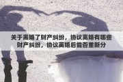 关于离婚了财产纠纷，协议离婚有哪些财产纠纷，协议离婚后能否重新分