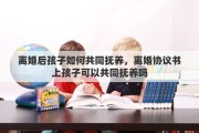 离婚后孩子如何共同抚养，离婚协议书上孩子可以共同抚养吗