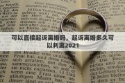 可以直接起诉离婚吗，起诉离婚多久可以判离2021