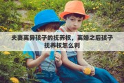 夫妻离异孩子的抚养权，离婚之后孩子抚养权怎么判