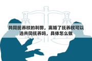 共同抚养权的利弊，离婚了抚养权可以选共同抚养吗，具体怎么做
