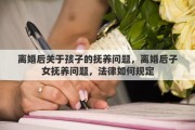 离婚后关于孩子的抚养问题，离婚后子女抚养问题，法律如何规定