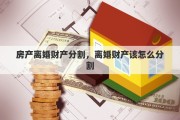 房产离婚财产分割，离婚财产该怎么分割