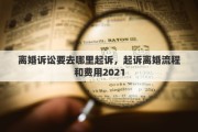 离婚诉讼要去哪里起诉，起诉离婚流程和费用2021