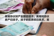 离婚协议财产全部给孩子，离婚时协议房产归孩子，孩子的抚养权归男方，男方有权处置房产吗