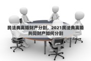 民法典离婚财产分割，2021民法典离婚共同财产如何分割