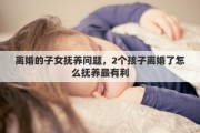 离婚的子女抚养问题，2个孩子离婚了怎么抚养最有利