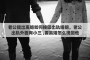 老公提出离婚如何挽回出轨婚姻，老公出轨外面有小三 ,要离婚怎么挽回他