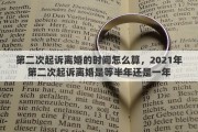 第二次起诉离婚的时间怎么算，2021年第二次起诉离婚是等半年还是一年