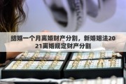 结婚一个月离婚财产分割，新婚姻法2021离婚规定财产分割