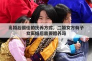 离婚后最佳的抚养方式，二婚女方有子女离婚后需要赡养吗