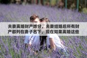 夫妻离婚财产咋分，夫妻结婚后所有财产都列在妻子名下，现在如果离婚这些财产如何算