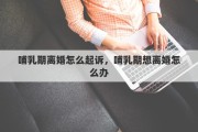 哺乳期离婚怎么起诉，哺乳期想离婚怎么办