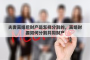 夫妻离婚后财产是怎样分割的，离婚时要如何分割共同财产