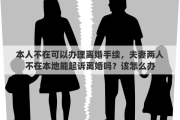 本人不在可以办理离婚手续，夫妻两人不在本地能起诉离婚吗？该怎么办