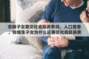 非婚子女要交社会抚养费吗，人口普查，非婚生子女为什么还要交社会抚养费