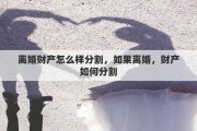 离婚财产怎么样分割，如果离婚，财产如何分割