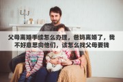 父母离婚手续怎么办理，爸妈离婚了，我不好意思向他们，该怎么找父母要钱