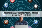 新的婚姻法关于离婚财产分割，新婚姻法2021财产分割问题