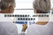 孩子扶养费标准是多少，2021年孩子抚养费标准是多少
