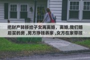 把财产转移给子女再离婚，离婚,我们婚后买的房 ,男方挣钱养家 ,女方在家带孩子,离婚了财产怎么分