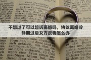 不想过了可以起诉离婚吗，协议离婚冷静期过后女方反悔怎么办
