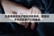 夫妻离婚后孩子能共同抚养吗，离婚孩子共同抚养户口随谁的