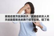 离婚后男方抚养孩子，离婚后的女人天天给跟着前夫的两个孩子花钱，错了吗