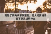 离婚了前夫从不联系我，男人闹离婚冷战不联系说明什么