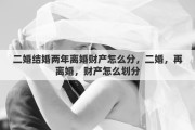 二婚结婚两年离婚财产怎么分，二婚，再离婚，财产怎么划分