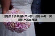 结婚三个月离婚财产分割，结婚30年，离婚财产怎么分割