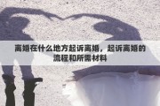 离婚在什么地方起诉离婚，起诉离婚的流程和所需材料