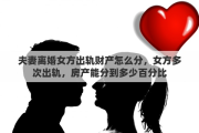 夫妻离婚女方出轨财产怎么分，女方多次出轨，房产能分到多少百分比