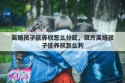 离婚孩子抚养权怎么分配，双方离婚孩子抚养权怎么判