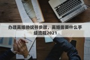 办理离婚协议书步骤，离婚需要什么手续流程2021