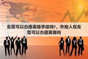 东莞可以办理离婚手续吗?，外地人在东莞可以办理离婚吗