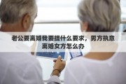 老公要离婚我要提什么要求，男方执意离婚女方怎么办