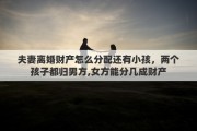 夫妻离婚财产怎么分配还有小孩，两个孩子都归男方,女方能分几成财产