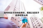 如何判定子女的抚养权，离婚之后孩子抚养权怎么判