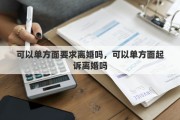 可以单方面要求离婚吗，可以单方面起诉离婚吗