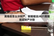 离婚后怎么分财产，新婚姻法2021离婚规定财产分割