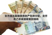 女方提出离婚债务财产怎样分配，女方有乙肝离婚能要到钱吗