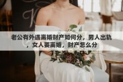老公有外遇离婚财产如何分，男人出轨，女人要离婚，财产怎么分