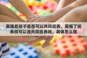 离婚后孩子是否可以共同抚养，离婚了抚养权可以选共同抚养吗，具体怎么做