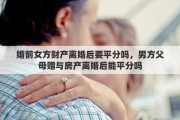 婚前女方财产离婚后要平分吗，男方父母赠与房产离婚后能平分吗
